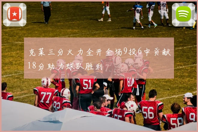 克莱三分火力全开全场9投6中贡献18分助力球队胜利