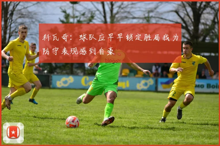 科瓦奇：球队应早早锁定胜局我为防守表现感到自豪
