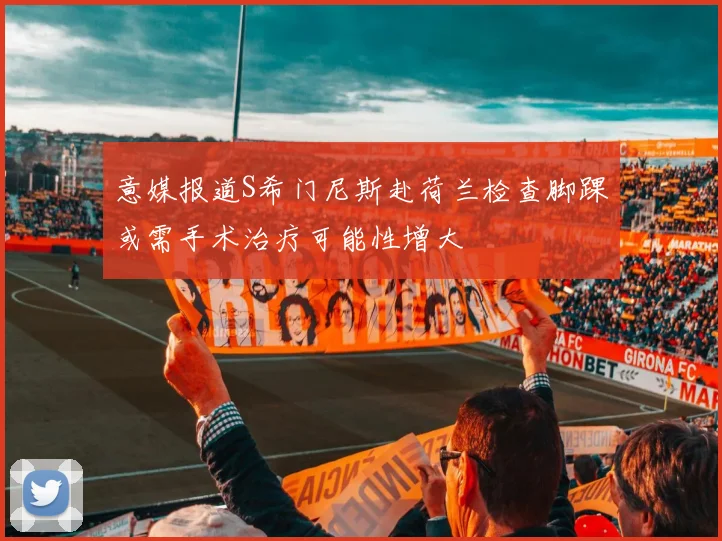 意媒报道S希门尼斯赴荷兰检查脚踝或需手术治疗可能性增大