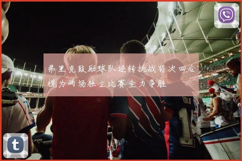 弗里克鼓励球队逆转挑战将次回合视为两场独立比赛全力争胜
