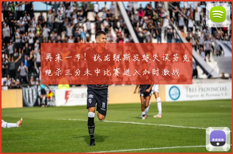 再来一节！狄龙琼斯发球失误芬克绝杀三分未中比赛进入加时激战