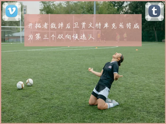 开拓者裁掉后卫贾文特库克或将成为第三个双向候选人