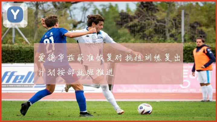 爱德华兹获准恢复对抗性训练复出计划按部就班推进