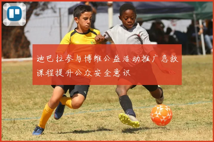 迪巴拉参与博维公益活动推广急救课程提升公众安全意识