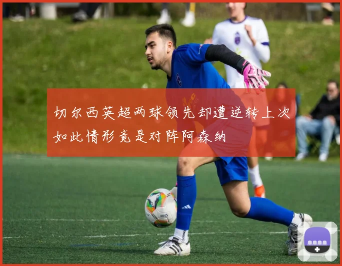 切尔西英超两球领先却遭逆转上次如此情形竟是对阵阿森纳