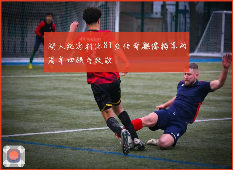 湖人纪念科比81分传奇雕像揭幕两周年回顾与致敬
