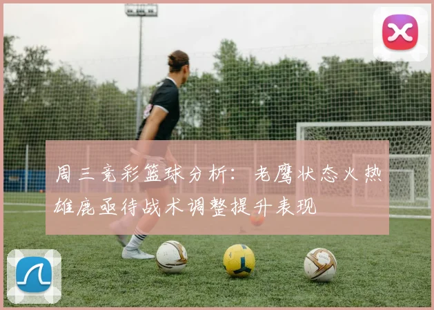 周三竞彩篮球分析：老鹰状态火热雄鹿亟待战术调整提升表现