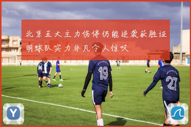 北京五大主力伤停仍能逆袭获胜证明球队实力非凡令人惊叹