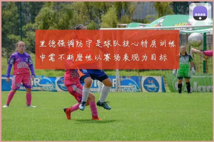 里德强调防守是球队核心特质训练中需不断磨练以赛场表现为目标