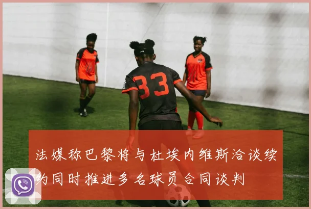 法媒称巴黎将与杜埃内维斯洽谈续约同时推进多名球员合同谈判