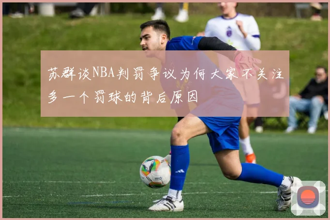 苏群谈NBA判罚争议为何大家不关注多一个罚球的背后原因