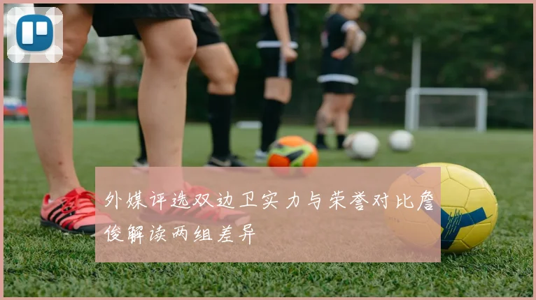 外媒评选双边卫实力与荣誉对比詹俊解读两组差异