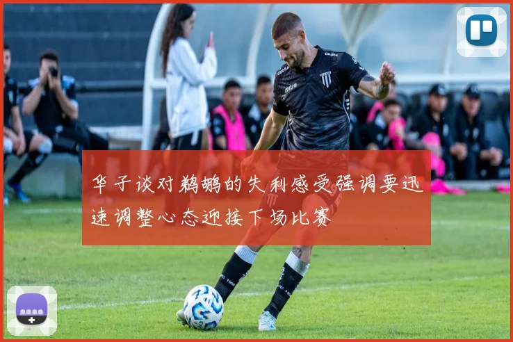 华子谈对鹈鹕的失利感受强调要迅速调整心态迎接下场比赛