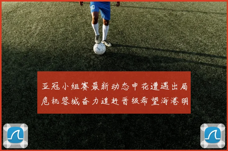 亚冠小组赛最新动态申花遭遇出局危机蓉城奋力追赶晋级希望海港明日迎战挑战