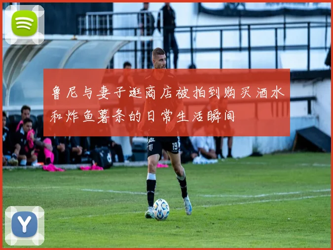 鲁尼与妻子逛商店被拍到购买酒水和炸鱼薯条的日常生活瞬间