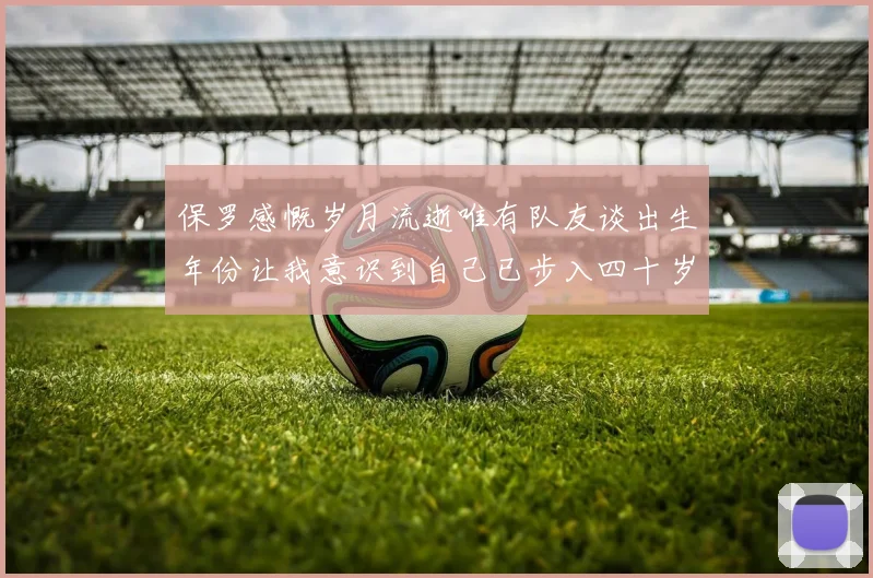 保罗感慨岁月流逝唯有队友谈出生年份让我意识到自己已步入四十岁