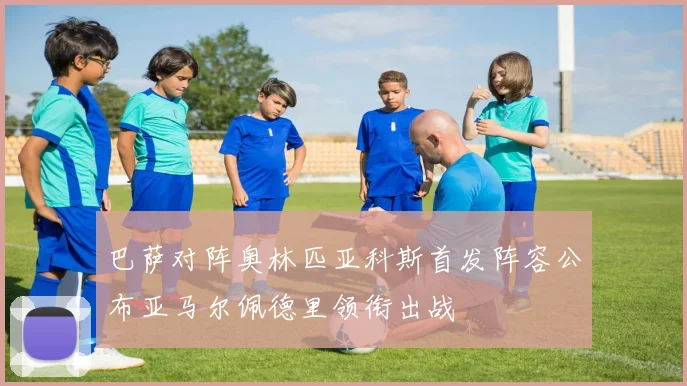 巴萨对阵奥林匹亚科斯首发阵容公布亚马尔佩德里领衔出战