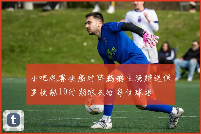 小吧观赛快船对阵鹈鹕主场赠送保罗快船10时期球衣给每位球迷